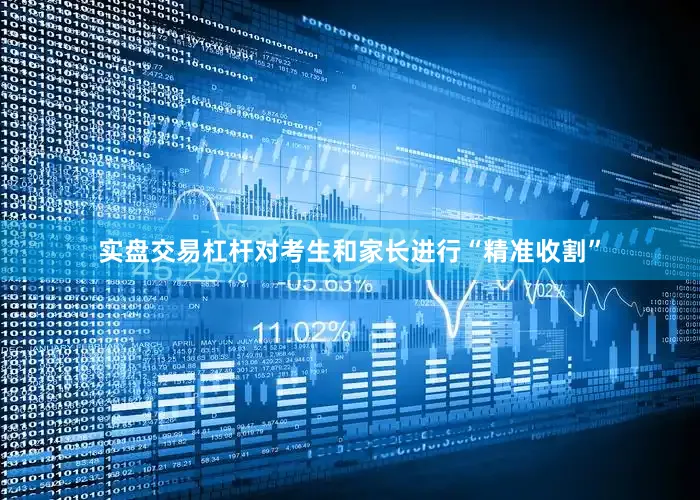实盘交易杠杆对考生和家长进行“精准收割”