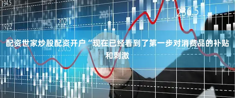 配资世家炒股配资开户　　“现在已经看到了第一步对消费品的补贴和刺激