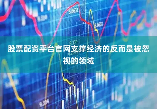 股票配资平台官网支撑经济的反而是被忽视的领域
