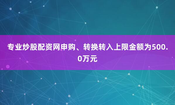 专业炒股配资网申购、转换转入上限金额为500.0万元