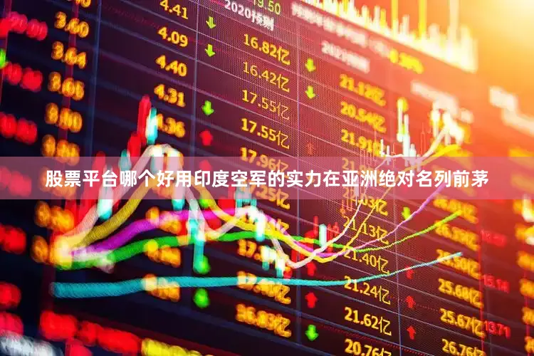 股票平台哪个好用印度空军的实力在亚洲绝对名列前茅