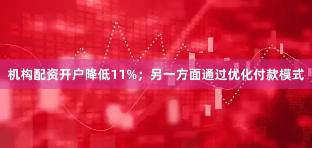 机构配资开户降低11%；另一方面通过优化付款模式