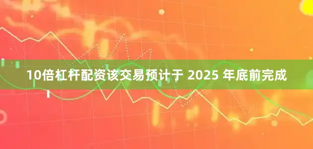 10倍杠杆配资该交易预计于 2025 年底前完成