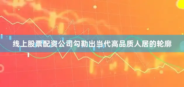 线上股票配资公司勾勒出当代高品质人居的轮廓