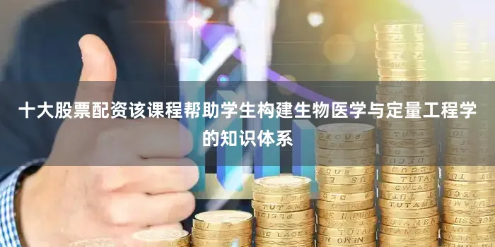 十大股票配资该课程帮助学生构建生物医学与定量工程学的知识体系