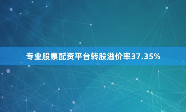 专业股票配资平台转股溢价率37.35%