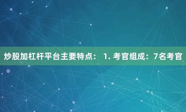 炒股加杠杆平台主要特点： 1. 考官组成：7名考官