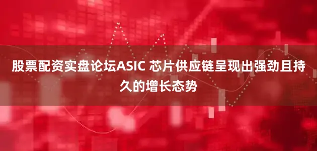 股票配资实盘论坛ASIC 芯片供应链呈现出强劲且持久的增长态势