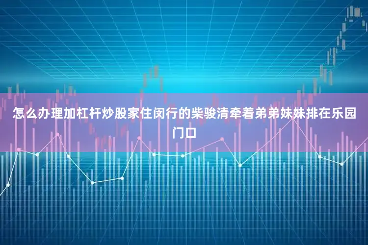 怎么办理加杠杆炒股家住闵行的柴骏清牵着弟弟妹妹排在乐园门口