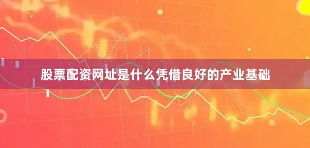 股票配资网址是什么　　凭借良好的产业基础