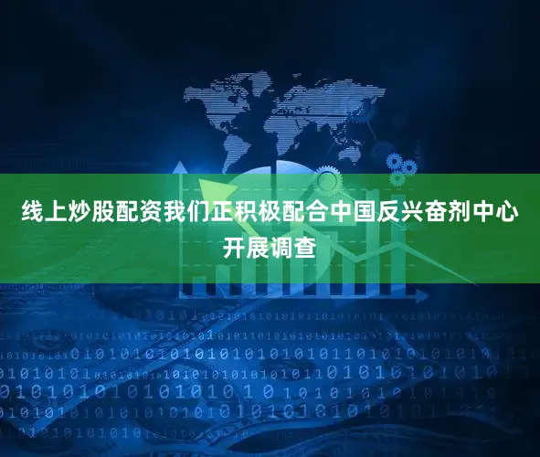 线上炒股配资我们正积极配合中国反兴奋剂中心开展调查