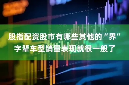股指配资股市有哪些其他的“界”字辈车型销量表现就很一般了