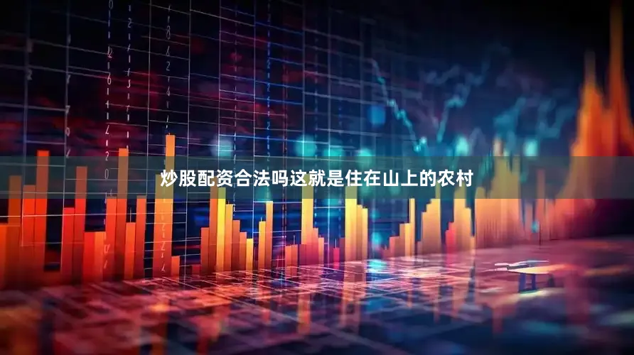 炒股配资合法吗这就是住在山上的农村