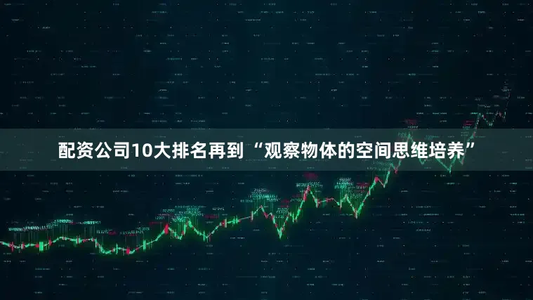 配资公司10大排名再到 “观察物体的空间思维培养”