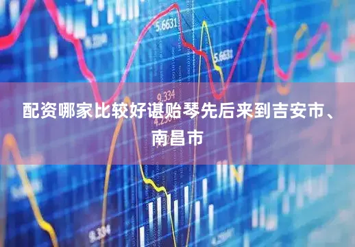配资哪家比较好　　谌贻琴先后来到吉安市、南昌市
