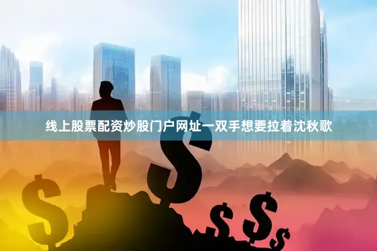 线上股票配资炒股门户网址一双手想要拉着沈秋歌