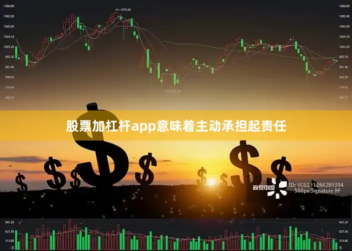 股票加杠杆app意味着主动承担起责任