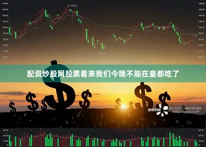 配资炒股网股票看来我们今晚不能在皇都吃了