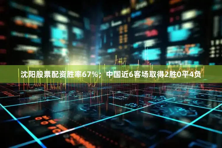 沈阳股票配资胜率67%；中国近6客场取得2胜0平4负