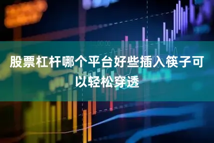 股票杠杆哪个平台好些插入筷子可以轻松穿透