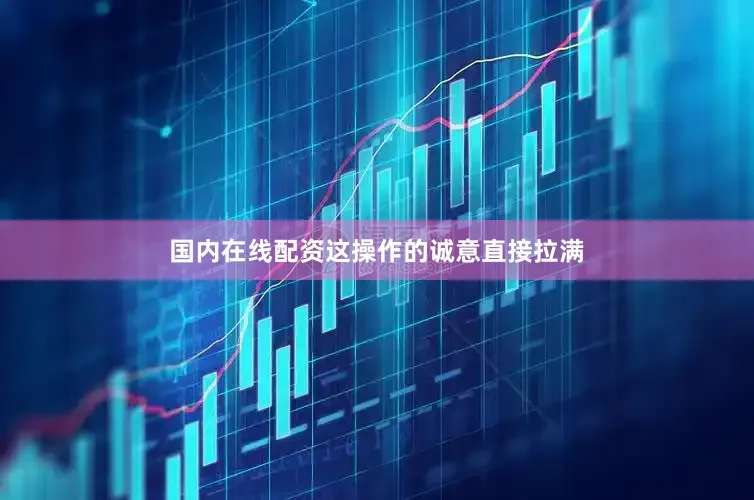 国内在线配资这操作的诚意直接拉满