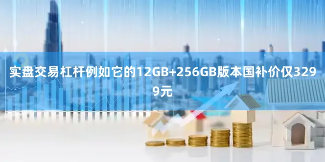 实盘交易杠杆例如它的12GB+256GB版本国补价仅3299元