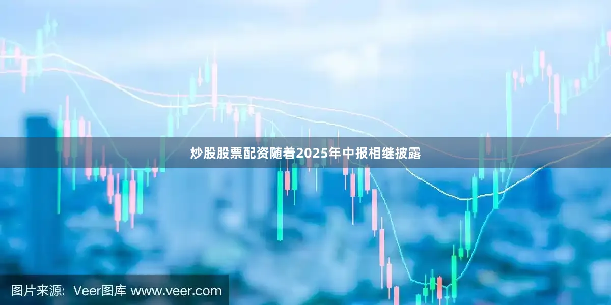 炒股股票配资随着2025年中报相继披露