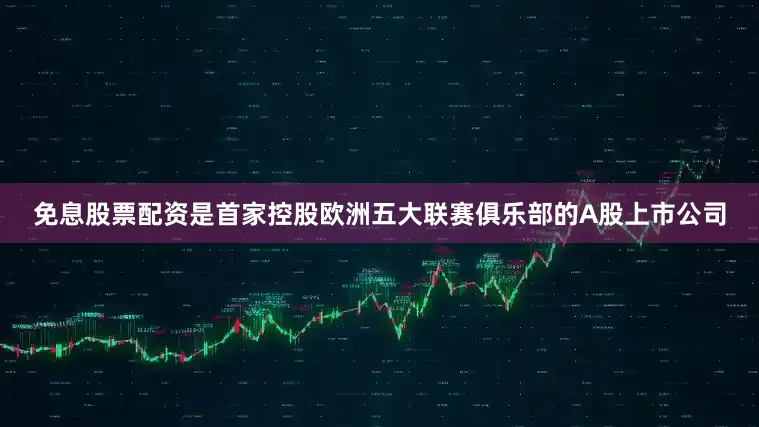 免息股票配资是首家控股欧洲五大联赛俱乐部的A股上市公司