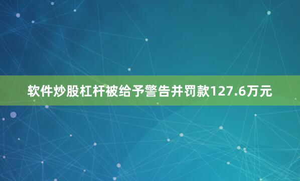 软件炒股杠杆被给予警告并罚款127.6万元