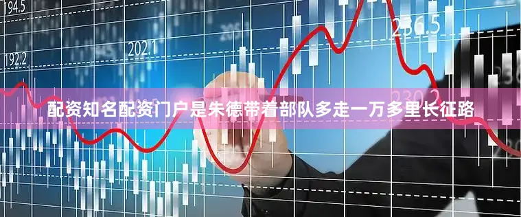 配资知名配资门户是朱德带着部队多走一万多里长征路