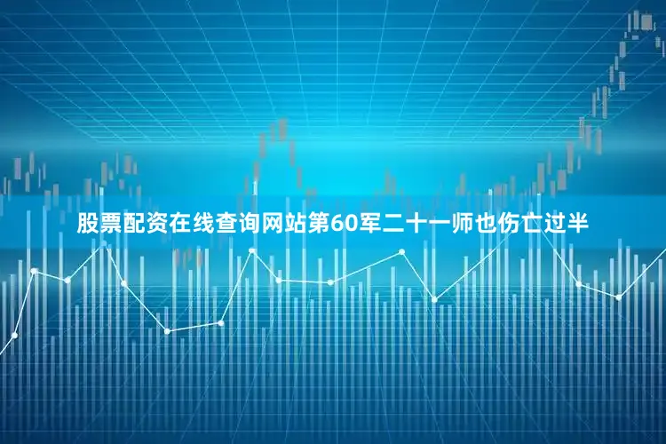 股票配资在线查询网站第60军二十一师也伤亡过半