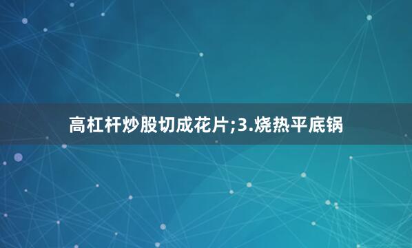 高杠杆炒股切成花片;3.烧热平底锅