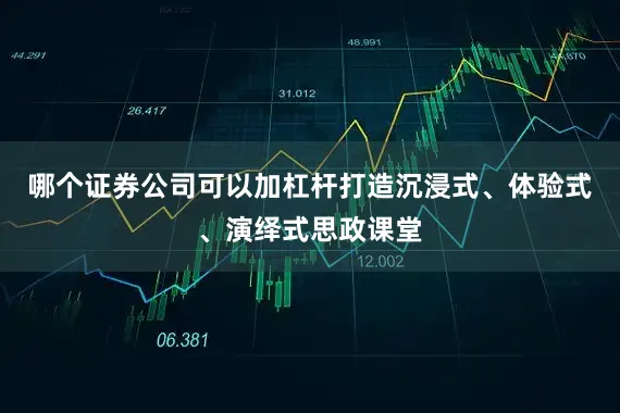 哪个证券公司可以加杠杆打造沉浸式、体验式、演绎式思政课堂