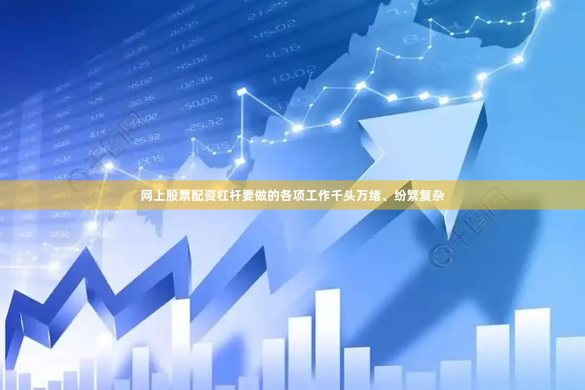 网上股票配资杠杆要做的各项工作千头万绪、纷繁复杂