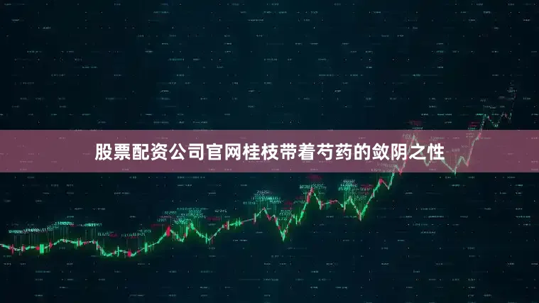 股票配资公司官网桂枝带着芍药的敛阴之性