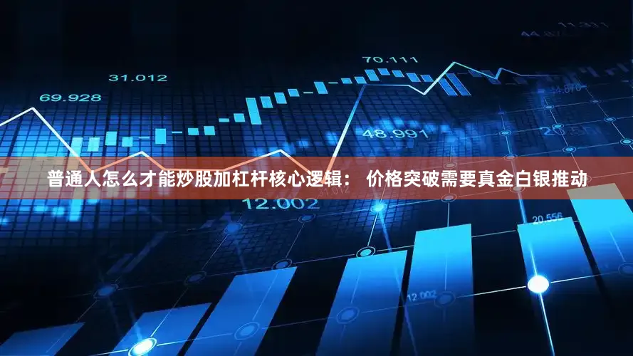 普通人怎么才能炒股加杠杆核心逻辑： 价格突破需要真金白银推动
