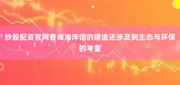 炒股配资官网查询海洋馆的建造还涉及到生态与环保的考量