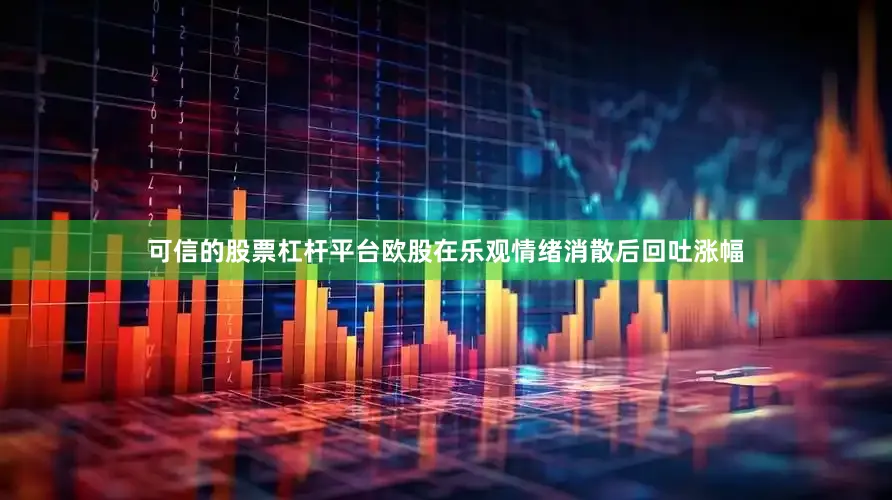 可信的股票杠杆平台欧股在乐观情绪消散后回吐涨幅