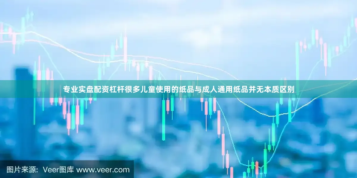 专业实盘配资杠杆很多儿童使用的纸品与成人通用纸品并无本质区别