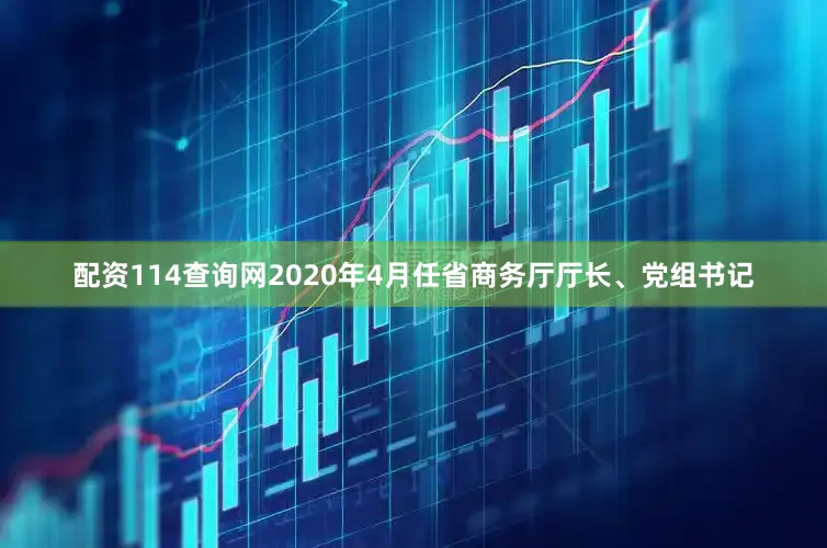 配资114查询网2020年4月任省商务厅厅长、党组书记