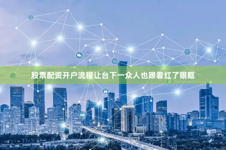 股票配资开户流程让台下一众人也跟着红了眼眶