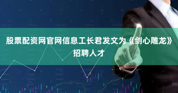 股票配资网官网信息工长君发文为《剑心雕龙》招聘人才