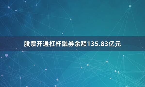股票开通杠杆融券余额135.83亿元
