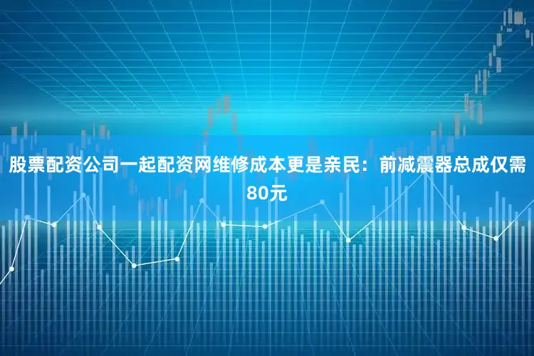 股票配资公司一起配资网维修成本更是亲民：前减震器总成仅需80元