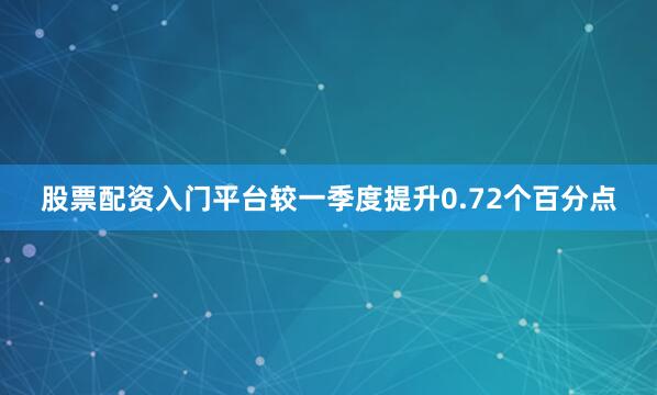 股票配资入门平台较一季度提升0.72个百分点