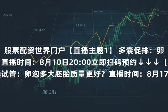 股票配资世界门户【直播主题1】 多囊促排：卵泡多大自怀概率高？直播时间：8月10日20:00立即扫码预约↓↓↓【直播主题2】 多囊试管：卵泡多大胚胎质量更好？直播时间：8月17日20:00立即扫码预约↓↓↓展开剩余52%【直播主题3】 多囊自怀如何保胎？直播时间：8月24日20:00立即扫码预约↓↓↓【直播主题4】 多囊试管如何保胎？直播时间：8月27日20:00立即扫码预约↓↓↓发布于：北京市