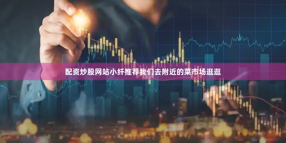配资炒股网站小纤推荐我们去附近的菜市场逛逛