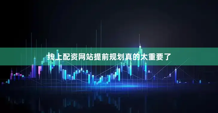 线上配资网站提前规划真的太重要了