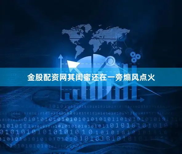 金股配资网其闺蜜还在一旁煽风点火