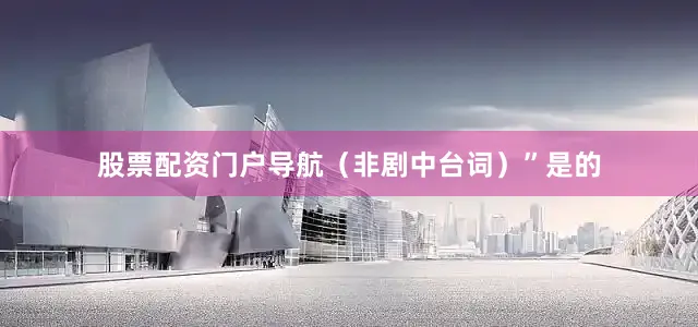 股票配资门户导航（非剧中台词）”是的